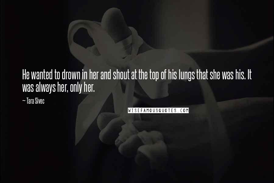 Tara Sivec Quotes: He wanted to drown in her and shout at the top of his lungs that she was his. It was always her, only her.