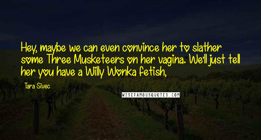 Tara Sivec Quotes: Hey, maybe we can even convince her to slather some Three Musketeers on her vagina. We'll just tell her you have a Willy Wonka fetish,