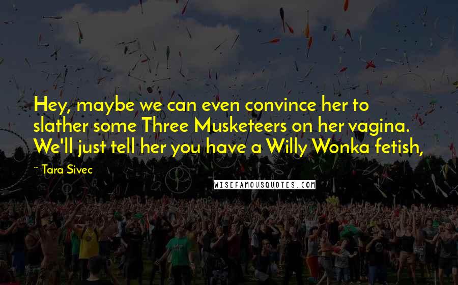 Tara Sivec Quotes: Hey, maybe we can even convince her to slather some Three Musketeers on her vagina. We'll just tell her you have a Willy Wonka fetish,