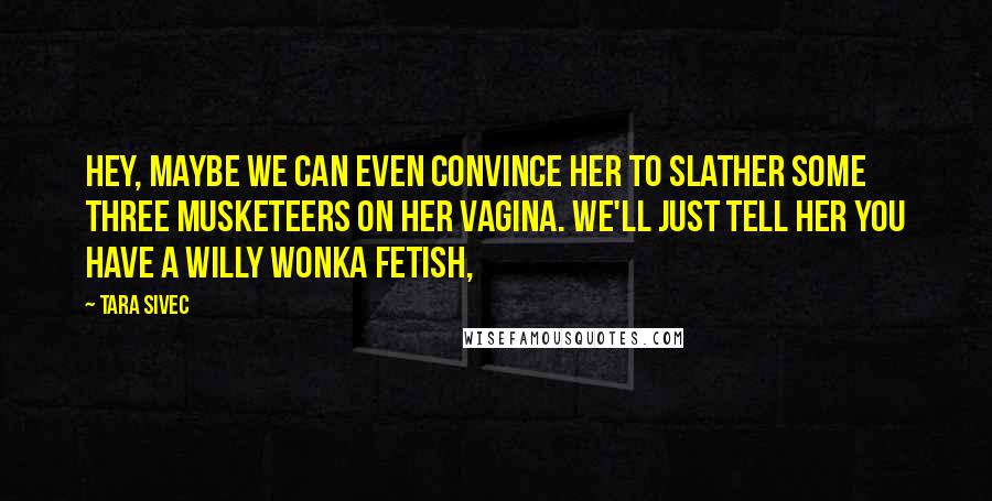 Tara Sivec Quotes: Hey, maybe we can even convince her to slather some Three Musketeers on her vagina. We'll just tell her you have a Willy Wonka fetish,