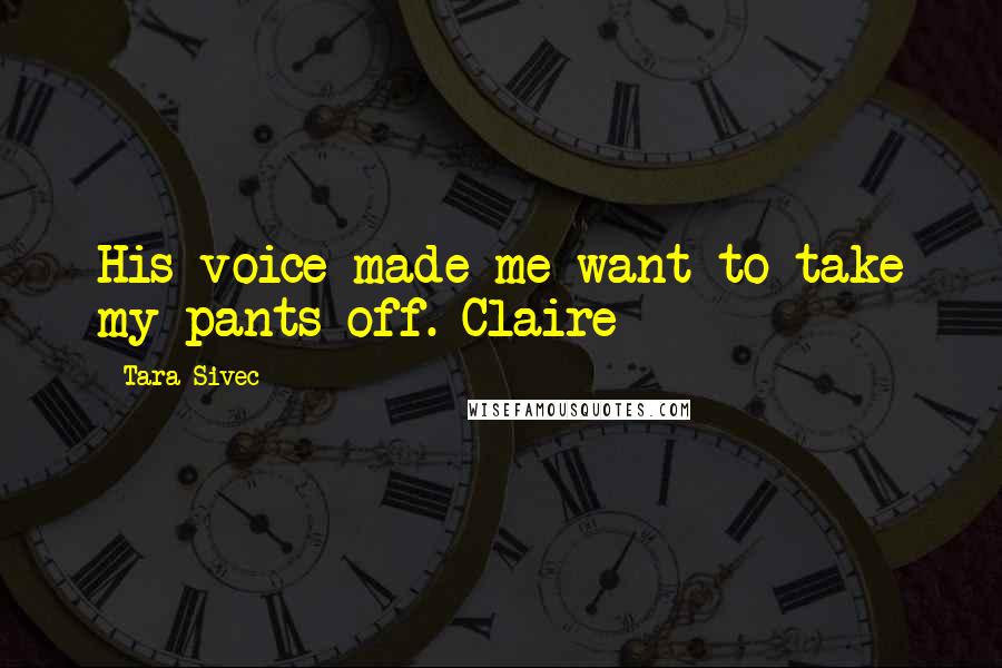 Tara Sivec Quotes: His voice made me want to take my pants off. Claire