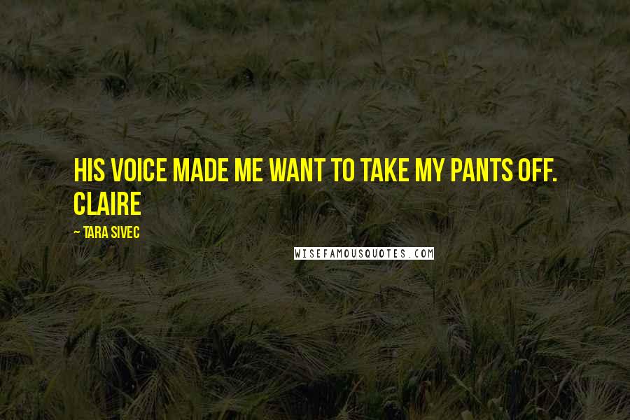 Tara Sivec Quotes: His voice made me want to take my pants off. Claire