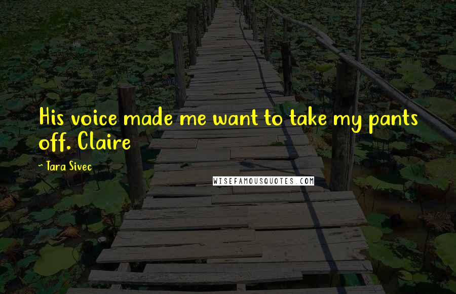 Tara Sivec Quotes: His voice made me want to take my pants off. Claire