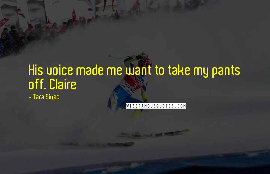 Tara Sivec Quotes: His voice made me want to take my pants off. Claire