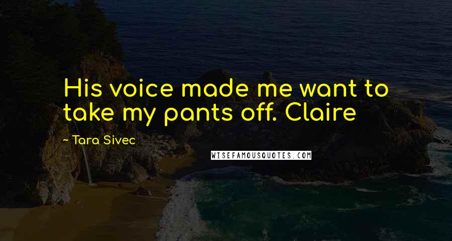 Tara Sivec Quotes: His voice made me want to take my pants off. Claire