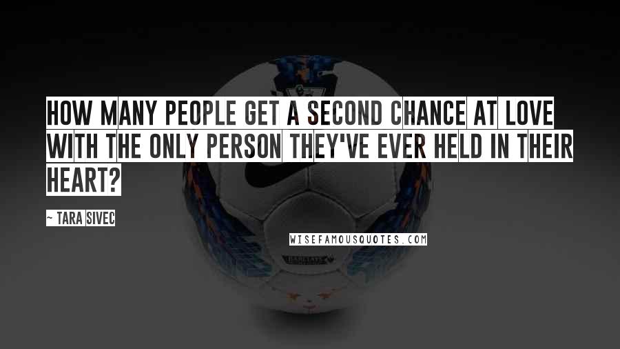 Tara Sivec Quotes: How many people get a second chance at love with the only person they've ever held in their heart?
