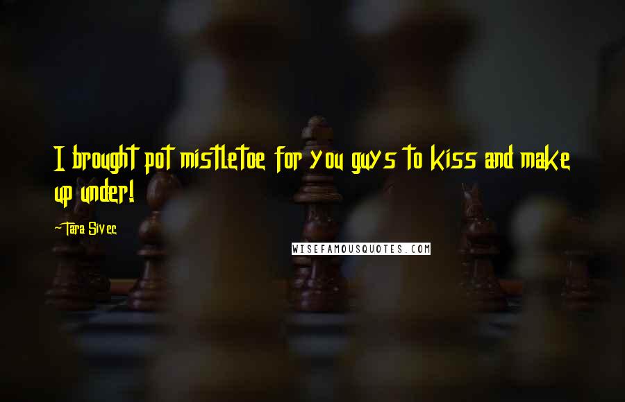 Tara Sivec Quotes: I brought pot mistletoe for you guys to kiss and make up under!
