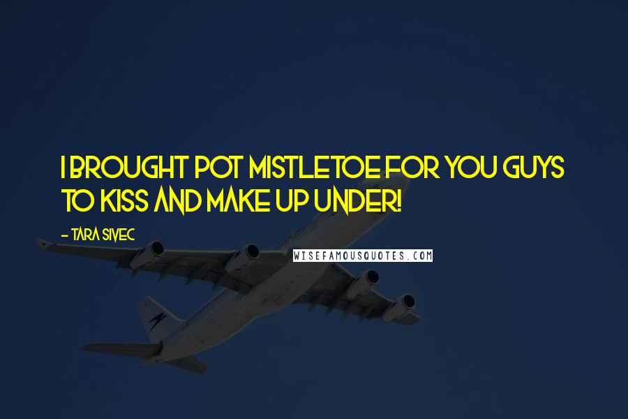 Tara Sivec Quotes: I brought pot mistletoe for you guys to kiss and make up under!