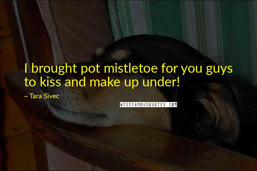 Tara Sivec Quotes: I brought pot mistletoe for you guys to kiss and make up under!
