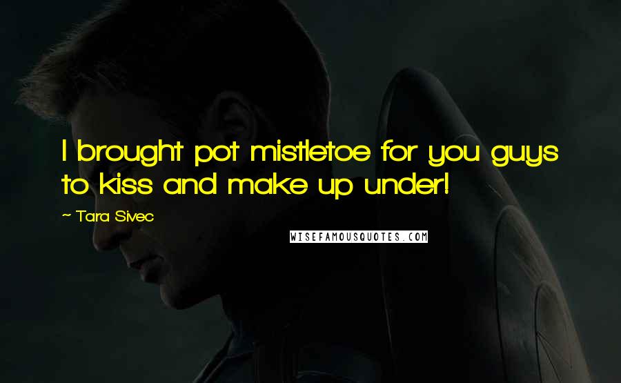 Tara Sivec Quotes: I brought pot mistletoe for you guys to kiss and make up under!