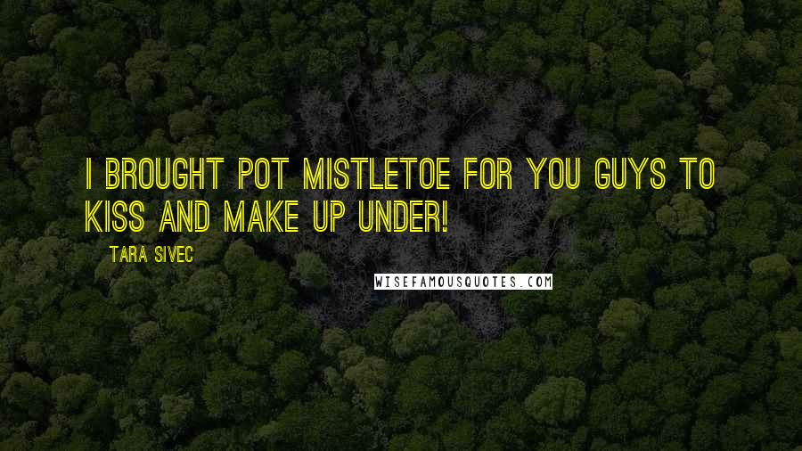 Tara Sivec Quotes: I brought pot mistletoe for you guys to kiss and make up under!