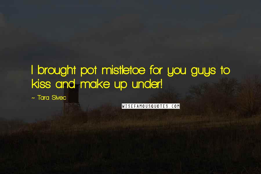 Tara Sivec Quotes: I brought pot mistletoe for you guys to kiss and make up under!