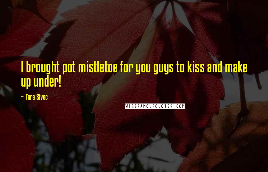 Tara Sivec Quotes: I brought pot mistletoe for you guys to kiss and make up under!