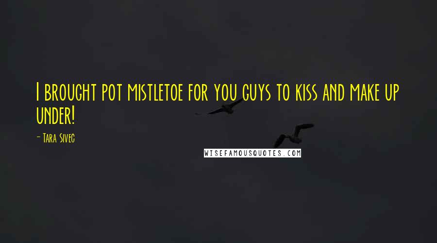 Tara Sivec Quotes: I brought pot mistletoe for you guys to kiss and make up under!