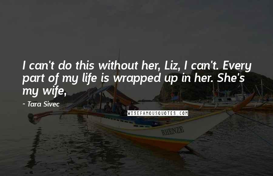 Tara Sivec Quotes: I can't do this without her, Liz, I can't. Every part of my life is wrapped up in her. She's my wife,