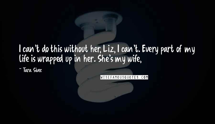 Tara Sivec Quotes: I can't do this without her, Liz, I can't. Every part of my life is wrapped up in her. She's my wife,