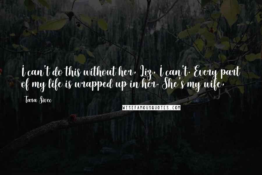 Tara Sivec Quotes: I can't do this without her, Liz, I can't. Every part of my life is wrapped up in her. She's my wife,