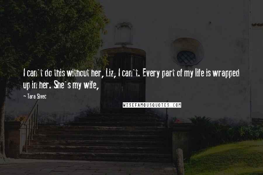 Tara Sivec Quotes: I can't do this without her, Liz, I can't. Every part of my life is wrapped up in her. She's my wife,