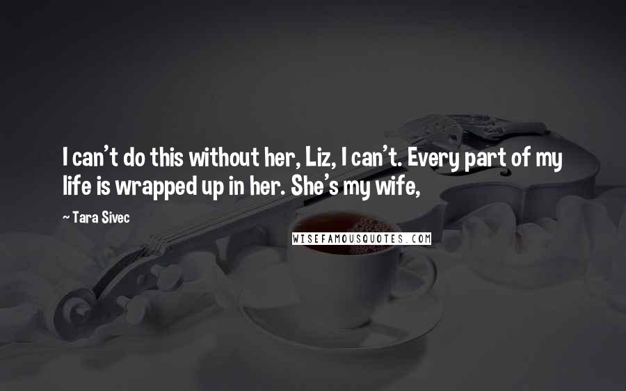 Tara Sivec Quotes: I can't do this without her, Liz, I can't. Every part of my life is wrapped up in her. She's my wife,