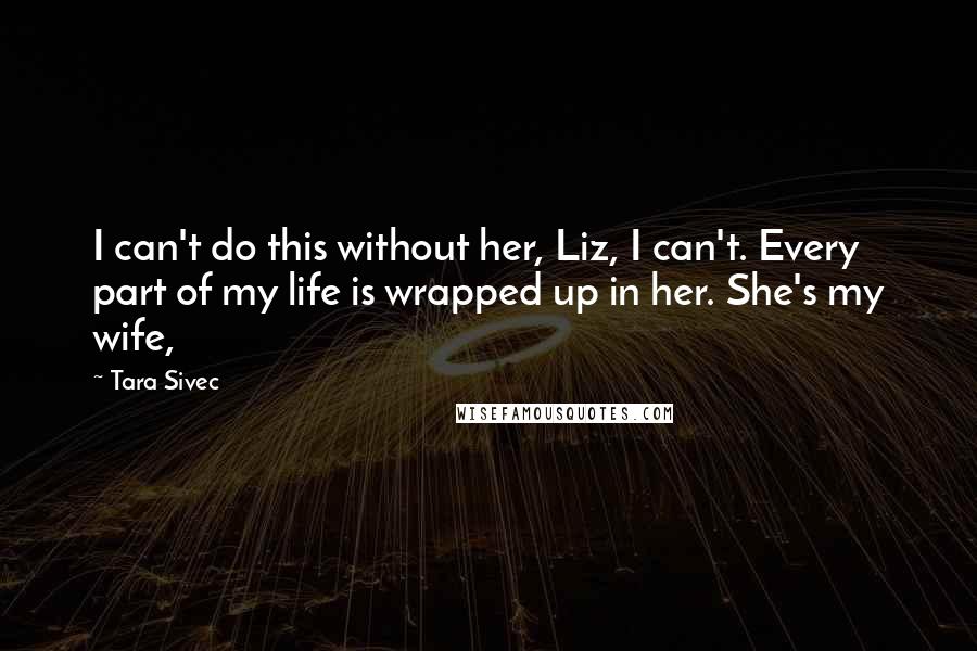Tara Sivec Quotes: I can't do this without her, Liz, I can't. Every part of my life is wrapped up in her. She's my wife,