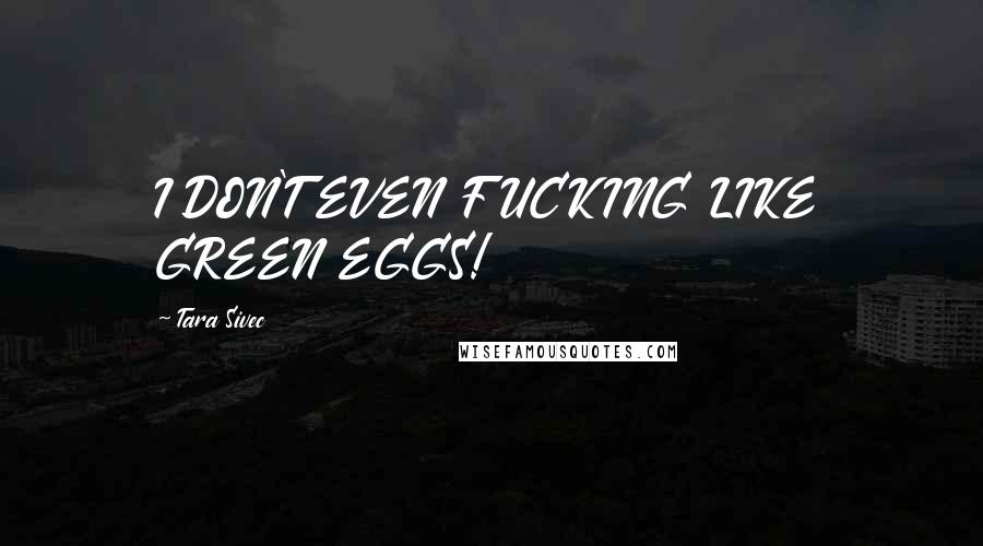 Tara Sivec Quotes: I DON'T EVEN FUCKING LIKE GREEN EGGS!