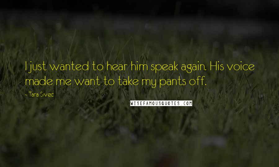 Tara Sivec Quotes: I just wanted to hear him speak again. His voice made me want to take my pants off.