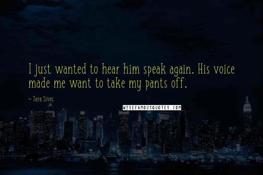 Tara Sivec Quotes: I just wanted to hear him speak again. His voice made me want to take my pants off.