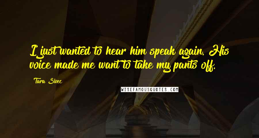 Tara Sivec Quotes: I just wanted to hear him speak again. His voice made me want to take my pants off.