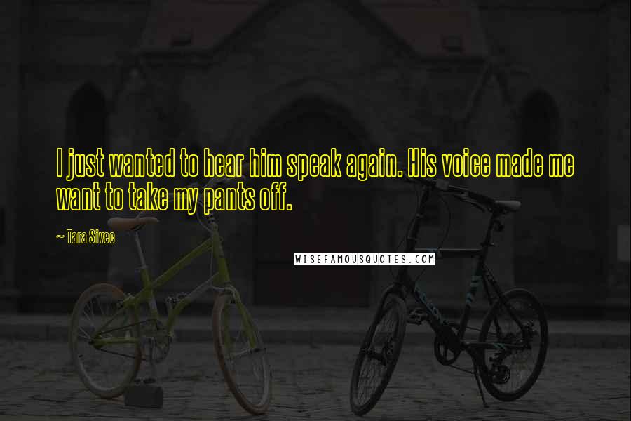 Tara Sivec Quotes: I just wanted to hear him speak again. His voice made me want to take my pants off.