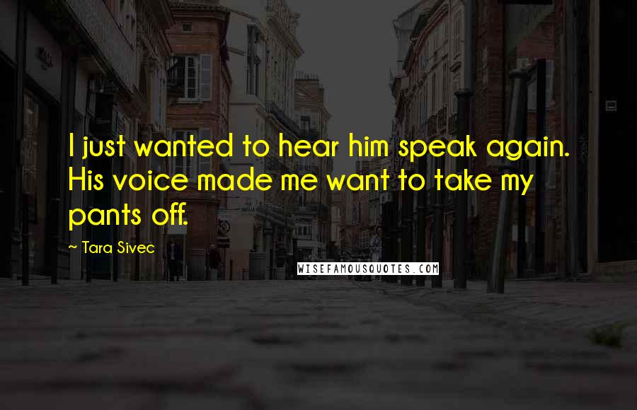 Tara Sivec Quotes: I just wanted to hear him speak again. His voice made me want to take my pants off.