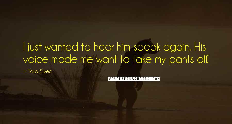 Tara Sivec Quotes: I just wanted to hear him speak again. His voice made me want to take my pants off.
