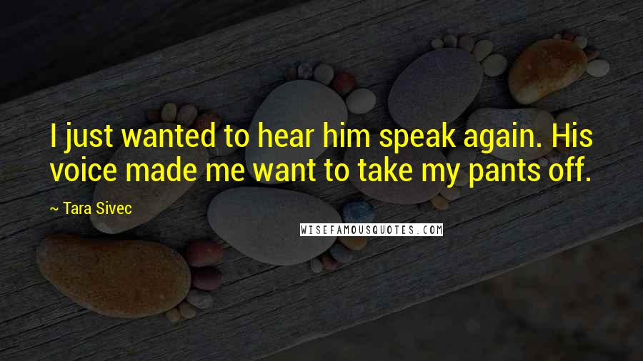 Tara Sivec Quotes: I just wanted to hear him speak again. His voice made me want to take my pants off.