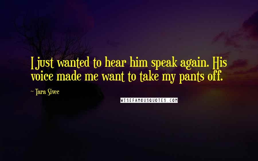 Tara Sivec Quotes: I just wanted to hear him speak again. His voice made me want to take my pants off.