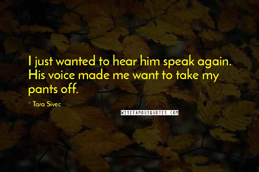 Tara Sivec Quotes: I just wanted to hear him speak again. His voice made me want to take my pants off.