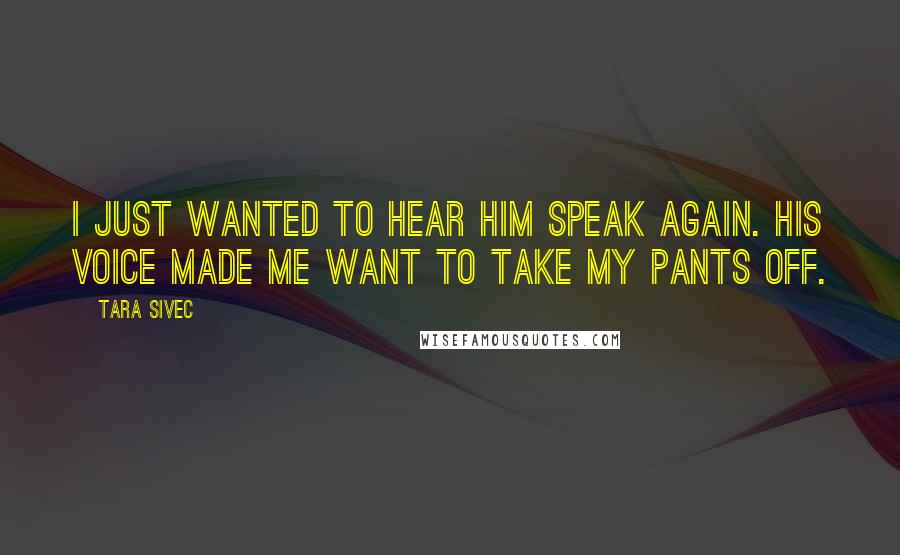 Tara Sivec Quotes: I just wanted to hear him speak again. His voice made me want to take my pants off.