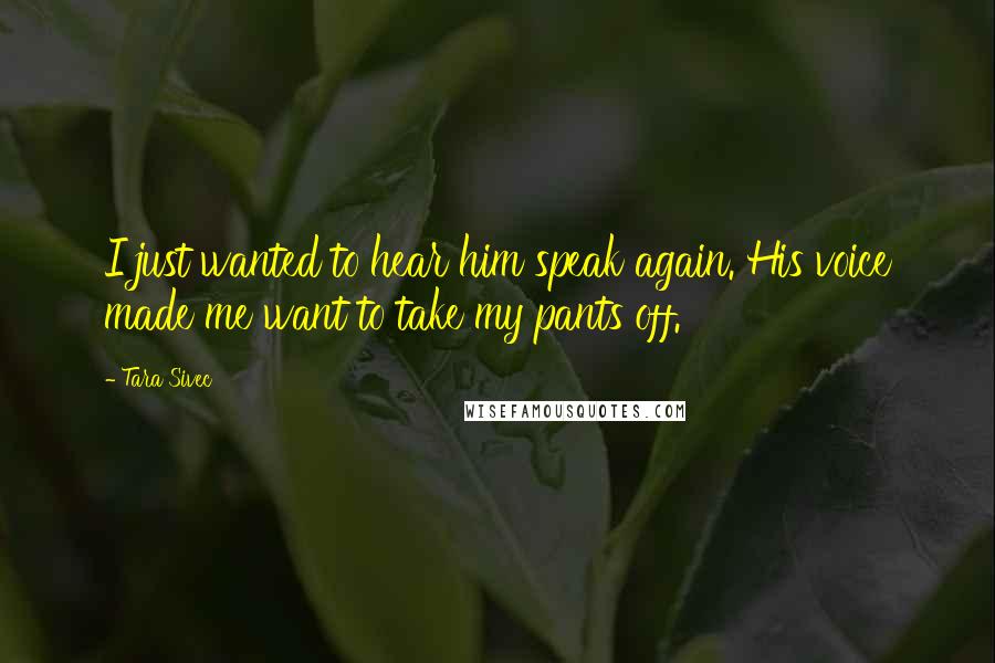 Tara Sivec Quotes: I just wanted to hear him speak again. His voice made me want to take my pants off.