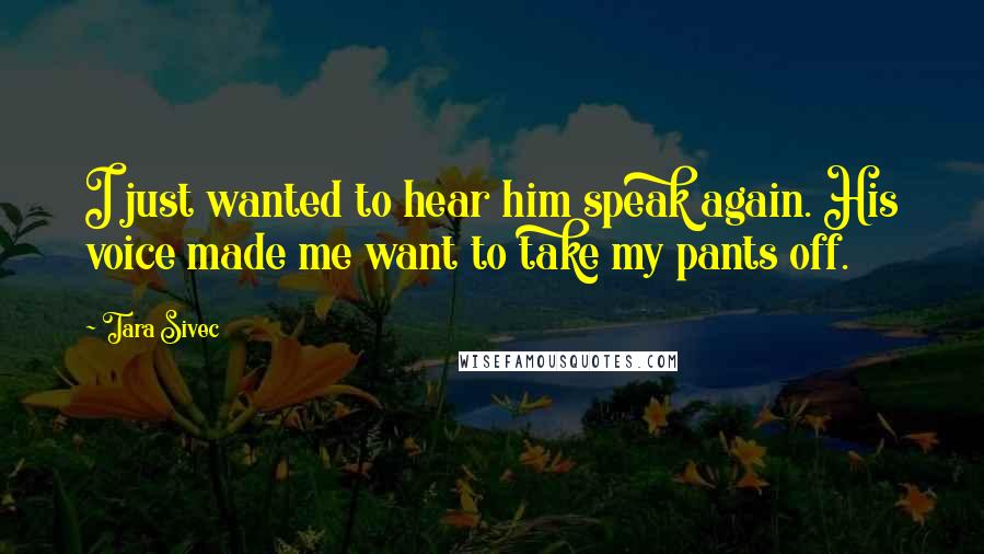 Tara Sivec Quotes: I just wanted to hear him speak again. His voice made me want to take my pants off.