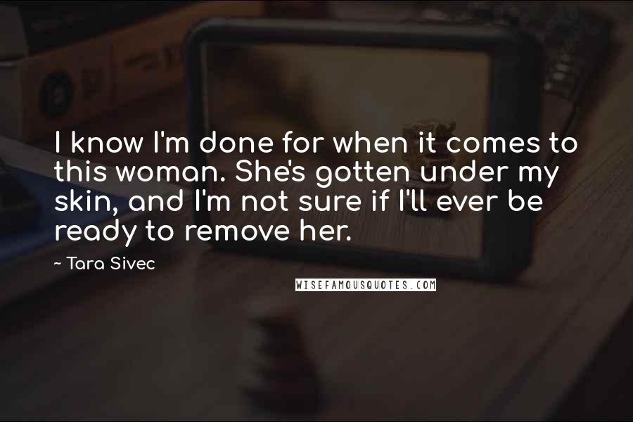 Tara Sivec Quotes: I know I'm done for when it comes to this woman. She's gotten under my skin, and I'm not sure if I'll ever be ready to remove her.