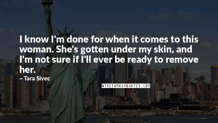 Tara Sivec Quotes: I know I'm done for when it comes to this woman. She's gotten under my skin, and I'm not sure if I'll ever be ready to remove her.