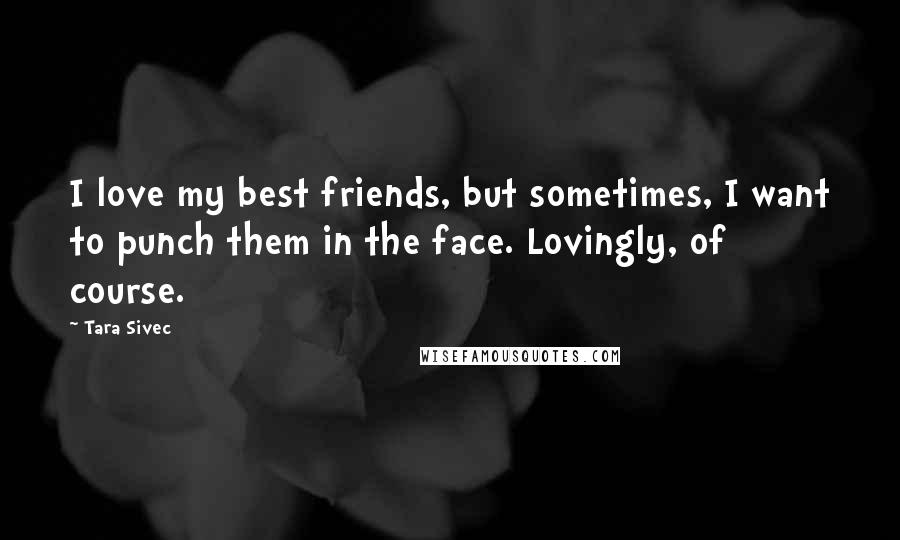 Tara Sivec Quotes: I love my best friends, but sometimes, I want to punch them in the face. Lovingly, of course.