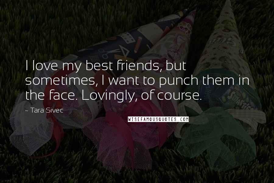 Tara Sivec Quotes: I love my best friends, but sometimes, I want to punch them in the face. Lovingly, of course.