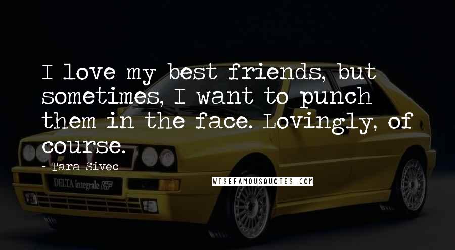 Tara Sivec Quotes: I love my best friends, but sometimes, I want to punch them in the face. Lovingly, of course.