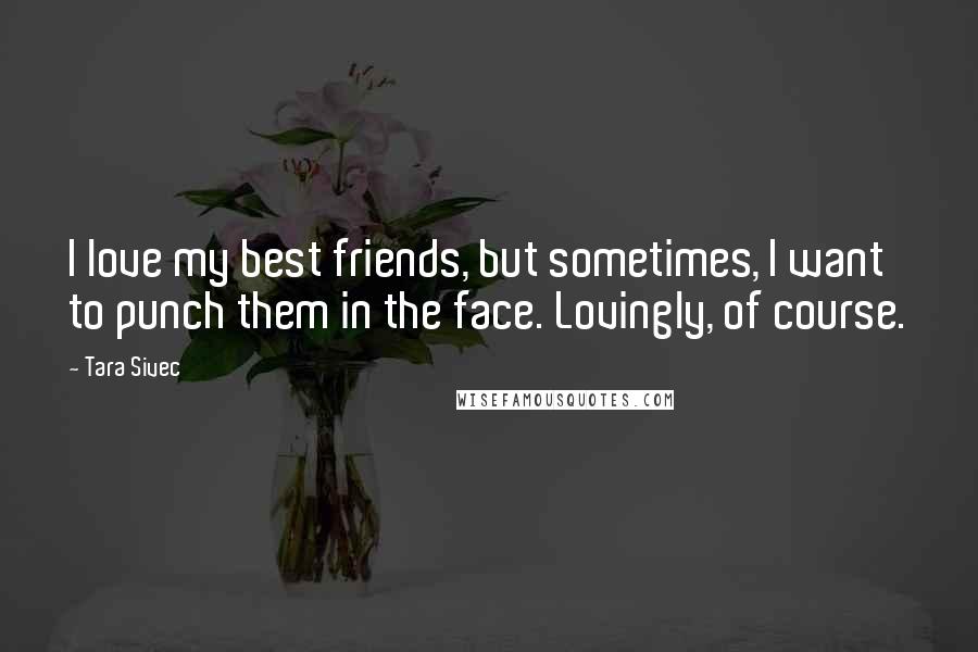 Tara Sivec Quotes: I love my best friends, but sometimes, I want to punch them in the face. Lovingly, of course.