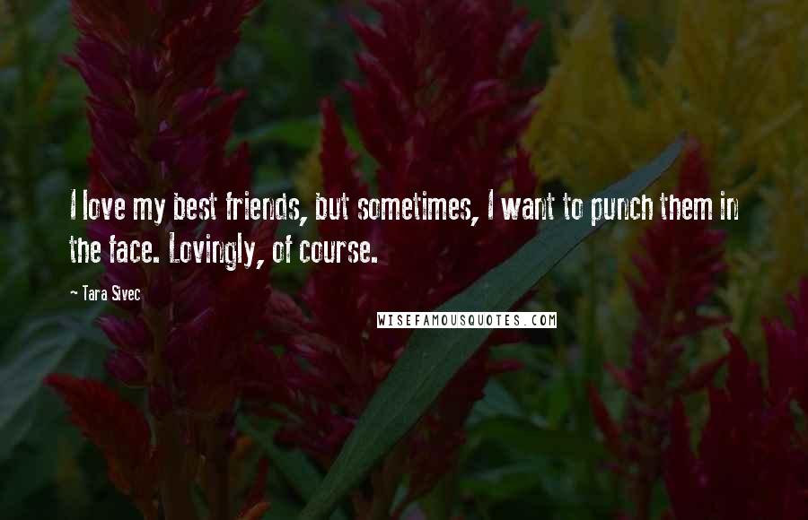 Tara Sivec Quotes: I love my best friends, but sometimes, I want to punch them in the face. Lovingly, of course.