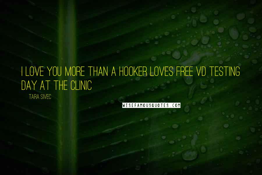 Tara Sivec Quotes: I love you more than a hooker loves free VD testing day at the clinic