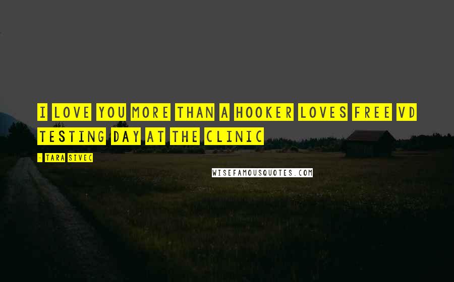 Tara Sivec Quotes: I love you more than a hooker loves free VD testing day at the clinic