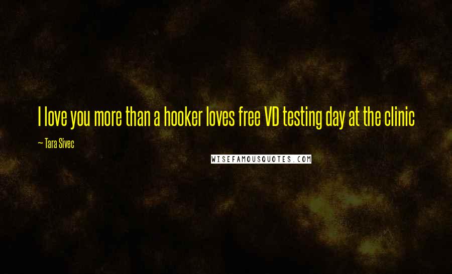 Tara Sivec Quotes: I love you more than a hooker loves free VD testing day at the clinic