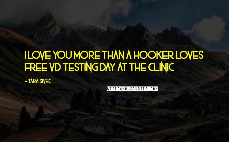 Tara Sivec Quotes: I love you more than a hooker loves free VD testing day at the clinic