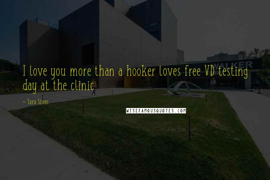 Tara Sivec Quotes: I love you more than a hooker loves free VD testing day at the clinic