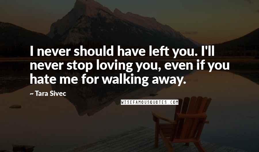 Tara Sivec Quotes: I never should have left you. I'll never stop loving you, even if you hate me for walking away.